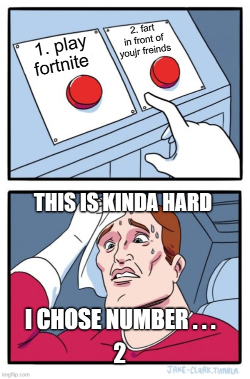 Two Buttons | 2. fart in front of youjr freinds; 1. play fortnite; THIS IS KINDA HARD; I CHOSE NUMBER . . . 2 | image tagged in memes,two buttons | made w/ Imgflip meme maker