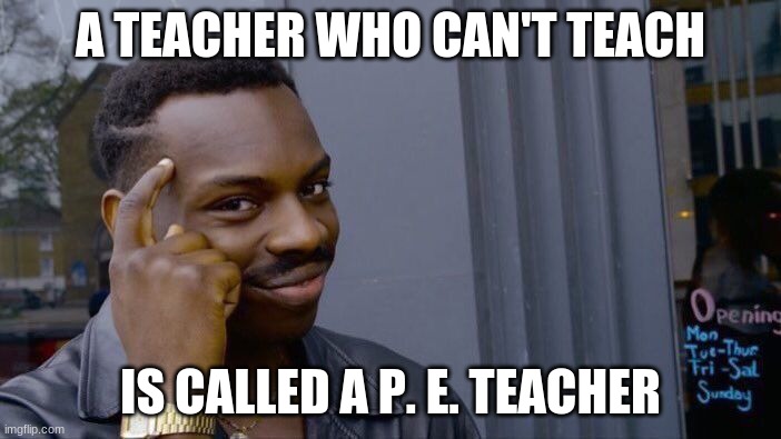 Roll Safe Think About It | A TEACHER WHO CAN'T TEACH; IS CALLED A P. E. TEACHER | image tagged in memes,roll safe think about it | made w/ Imgflip meme maker