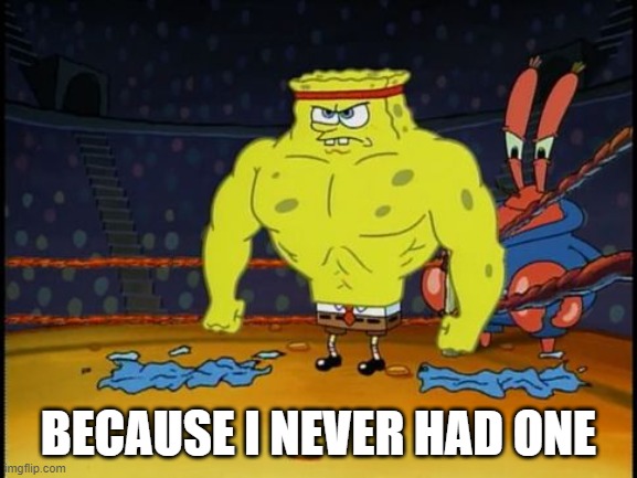 Buff Spongebob | BECAUSE I NEVER HAD ONE | image tagged in buff spongebob | made w/ Imgflip meme maker