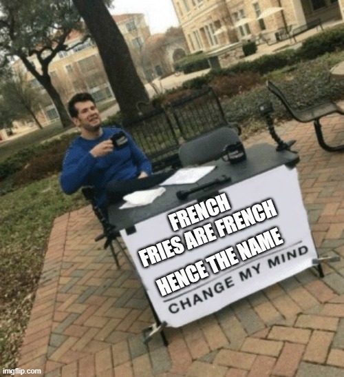Change my mind | HENCE THE NAME; FRENCH FRIES ARE FRENCH | image tagged in change my mind | made w/ Imgflip meme maker