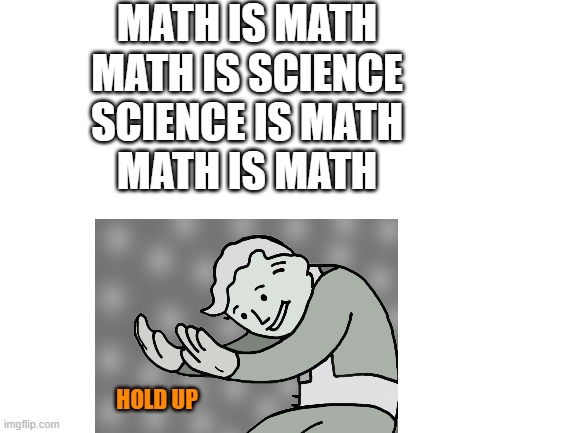 math is math | MATH IS MATH
MATH IS SCIENCE
SCIENCE IS MATH
MATH IS MATH; HOLD UP | image tagged in blank white template,hol up,math is math,meme,what the heck,i don't like tags | made w/ Imgflip meme maker