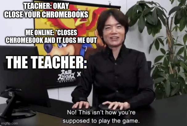 No this isn’t how your supposed to play this game | TEACHER: OKAY CLOSE YOUR CHROMEBOOKS; ME ONLINE: *CLOSES CHROMEBOOK AND IT LOGS ME OUT; THE TEACHER: | image tagged in no this isn t how your supposed to play this game | made w/ Imgflip meme maker