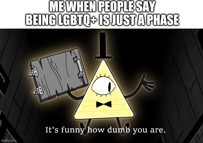 Never has been, never will :) | ME WHEN PEOPLE SAY BEING LGBTQ+ IS JUST A PHASE | image tagged in it's funny how dumb you are bill cipher | made w/ Imgflip meme maker