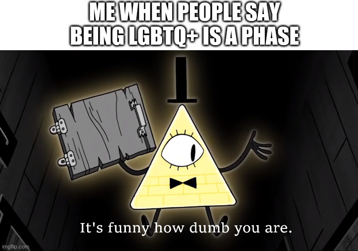 It's Funny How Dumb You Are Bill Cipher | ME WHEN PEOPLE SAY BEING LGBTQ+ IS A PHASE | image tagged in it's funny how dumb you are bill cipher | made w/ Imgflip meme maker