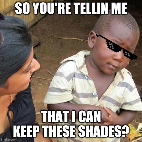 Third World Skeptical Kid | SO YOU'RE TELLIN ME; THAT I CAN KEEP THESE SHADES? | image tagged in memes,third world skeptical kid | made w/ Imgflip meme maker