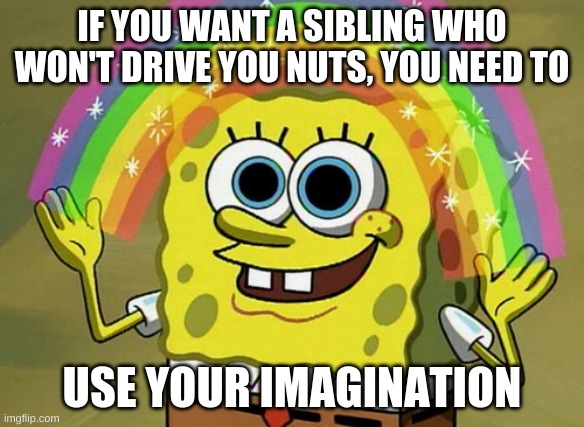 Imagination Spongebob | IF YOU WANT A SIBLING WHO WON'T DRIVE YOU NUTS, YOU NEED TO; USE YOUR IMAGINATION | image tagged in memes,imagination spongebob | made w/ Imgflip meme maker