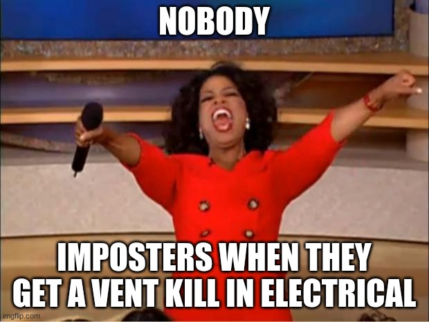 Imposter | NOBODY; IMPOSTERS WHEN THEY GET A VENT KILL IN ELECTRICAL | image tagged in memes,oprah you get a | made w/ Imgflip meme maker