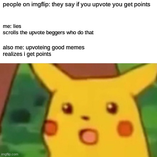 QwQ | people on imgflip: they say if you upvote you get points; me: lies 
scrolls the upvote beggers who do that; also me: upvoteing good memes 
realizes i get points | image tagged in memes,surprised pikachu | made w/ Imgflip meme maker