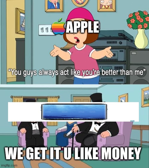 Why APPLE | APPLE; WE GET IT U LIKE MONEY | image tagged in why do you guys think your so much better than me | made w/ Imgflip meme maker