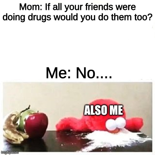 Noooo | Mom: If all your friends were doing drugs would you do them too? Me: No.... ALSO ME | image tagged in elmo cocaine | made w/ Imgflip meme maker