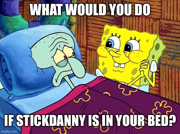 I’m retrying this trend. | WHAT WOULD YOU DO; IF STICKDANNY IS IN YOUR BED? | image tagged in spongebob sleep | made w/ Imgflip meme maker