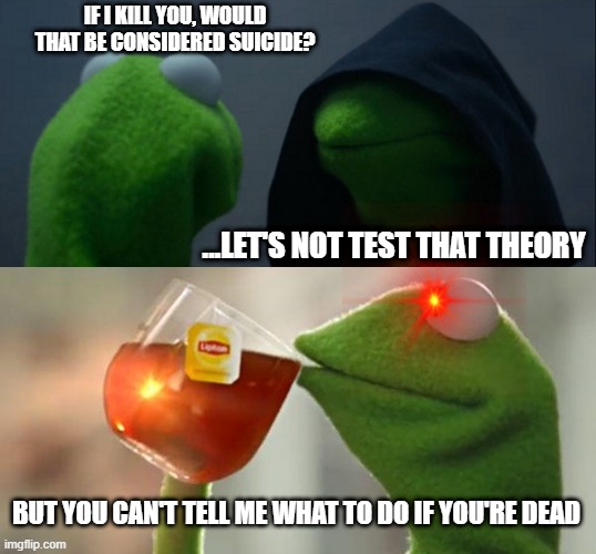 IF I KILL YOU, WOULD THAT BE CONSIDERED SUICIDE? ...LET'S NOT TEST THAT THEORY; BUT YOU CAN'T TELL ME WHAT TO DO IF YOU'RE DEAD | image tagged in memes,evil kermit | made w/ Imgflip meme maker