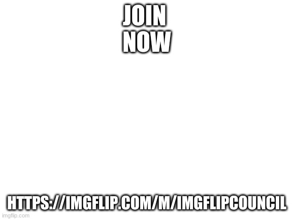 https://imgflip.com/m/imgflipcouncil | JOIN 
NOW; HTTPS://IMGFLIP.COM/M/IMGFLIPCOUNCIL | image tagged in blank white template | made w/ Imgflip meme maker