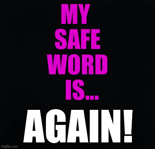Safe Word | MY 
SAFE
WORD
  IS... AGAIN! | image tagged in kinky sex,safe word | made w/ Imgflip meme maker
