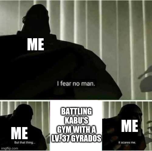 I fear no man | ME; BATTLING KABU'S GYM WITH A LV. 37 GYRADOS; ME; ME | image tagged in i fear no man | made w/ Imgflip meme maker