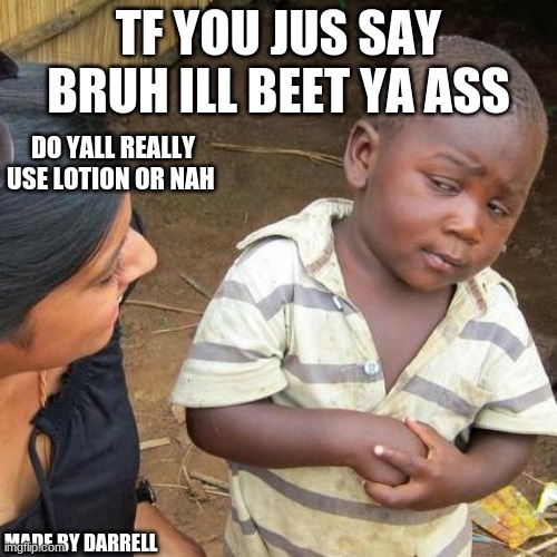 Third World Skeptical Kid Meme | TF YOU JUS SAY BRUH ILL BEET YA ASS; DO YALL REALLY USE LOTION OR NAH; MADE BY DARRELL | image tagged in memes,third world skeptical kid | made w/ Imgflip meme maker