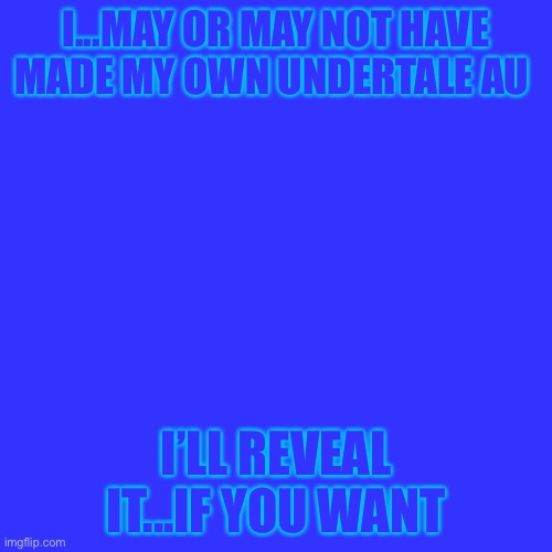 so..... | I...MAY OR MAY NOT HAVE MADE MY OWN UNDERTALE AU; I’LL REVEAL IT...IF YOU WANT | image tagged in memes,blank transparent square | made w/ Imgflip meme maker