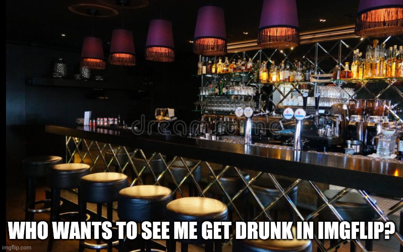 Just Kidding, No | WHO WANTS TO SEE ME GET DRUNK IN IMGFLIP? | image tagged in bar counter | made w/ Imgflip meme maker