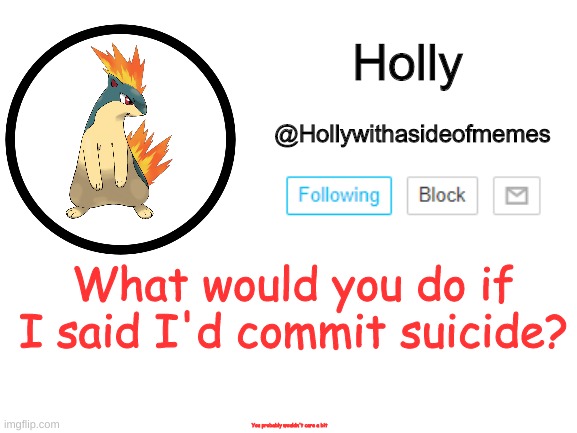 I want your honest opinion | What would you do if I said I'd commit suicide? You probably wouldn't care a bit | image tagged in holly announcement template | made w/ Imgflip meme maker