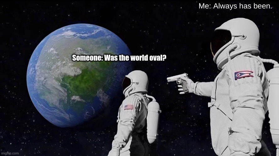 Always Has Been | Me: Always has been. Someone: Was the world oval? | image tagged in memes,always has been | made w/ Imgflip meme maker
