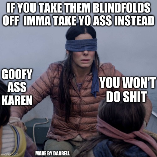 Bird Box | IF YOU TAKE THEM BLINDFOLDS OFF  IMMA TAKE YO ASS INSTEAD; GOOFY ASS KAREN; YOU WON'T DO SHIT; MADE BY DARRELL | image tagged in memes,bird box | made w/ Imgflip meme maker