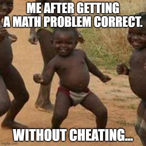 Third World Success Kid Meme | ME AFTER GETTING A MATH PROBLEM CORRECT. WITHOUT CHEATING... | image tagged in memes,third world success kid | made w/ Imgflip meme maker
