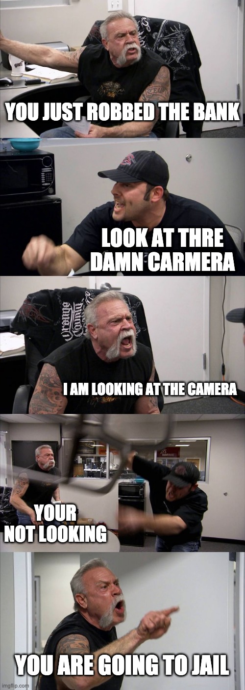 American Chopper Argument Meme | YOU JUST ROBBED THE BANK; LOOK AT THRE DAMN CARMERA; I AM LOOKING AT THE CAMERA; YOUR NOT LOOKING; YOU ARE GOING TO JAIL | image tagged in memes,american chopper argument | made w/ Imgflip meme maker