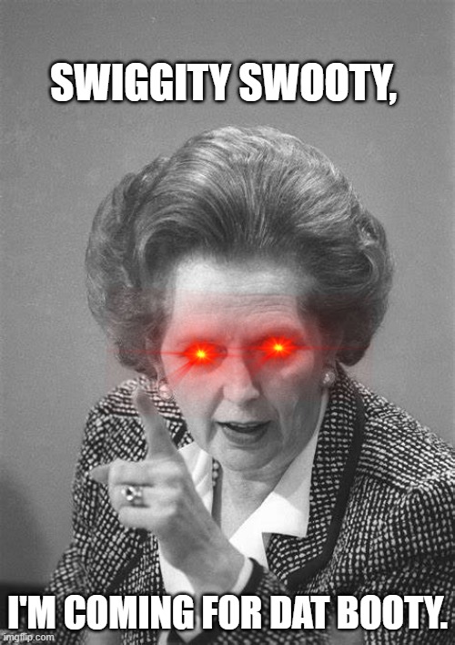 Swiigity Swooty | SWIGGITY SWOOTY, I'M COMING FOR DAT BOOTY. | image tagged in margaret thatcher | made w/ Imgflip meme maker
