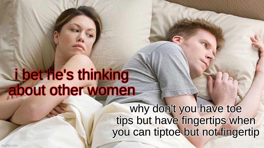 y tho | i bet he's thinking about other women; why don't you have toe tips but have fingertips when you can tiptoe but not fingertip | image tagged in memes,i bet he's thinking about other women | made w/ Imgflip meme maker