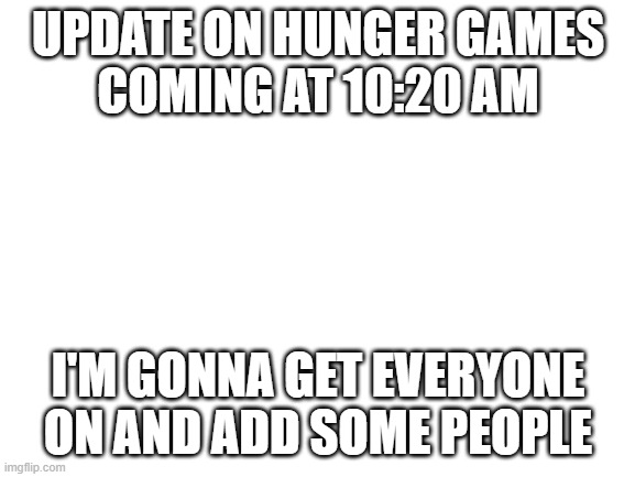 Get ready bois and girls
(Update: Delayed to 11:00 am) | UPDATE ON HUNGER GAMES
COMING AT 10:20 AM; I'M GONNA GET EVERYONE ON AND ADD SOME PEOPLE | image tagged in blank white template,hunger games | made w/ Imgflip meme maker