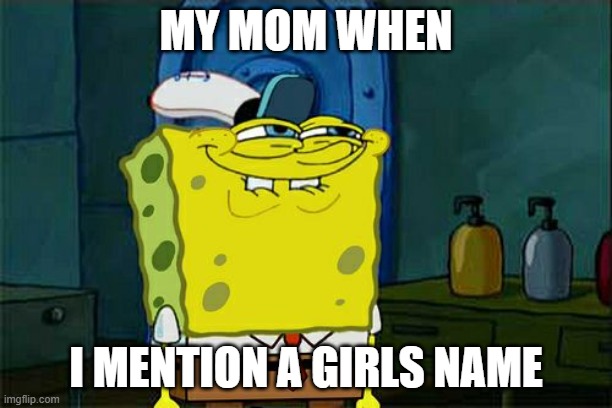 Don't You Squidward Meme | MY MOM WHEN; I MENTION A GIRLS NAME | image tagged in memes,don't you squidward | made w/ Imgflip meme maker