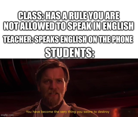 School meme | CLASS: HAS A RULE YOU ARE NOT ALLOWED TO SPEAK IN ENGLISH; TEACHER: SPEAKS ENGLISH ON THE PHONE; STUDENTS: | image tagged in you have become the very thing you swore to destroy | made w/ Imgflip meme maker