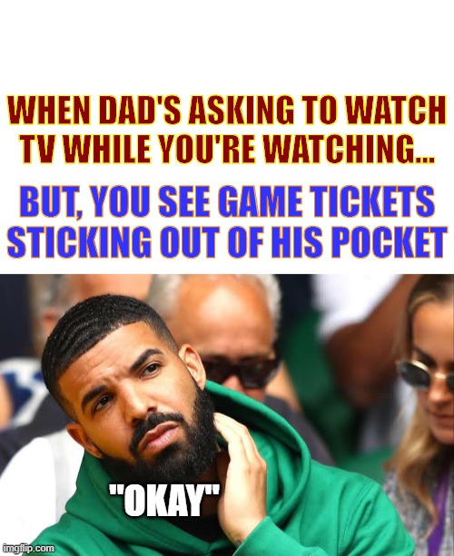 dad, can you bend down a bit, please? | WHEN DAD'S ASKING TO WATCH TV WHILE YOU'RE WATCHING... BUT, YOU SEE GAME TICKETS STICKING OUT OF HIS POCKET; "OKAY" | image tagged in drake seems okay | made w/ Imgflip meme maker