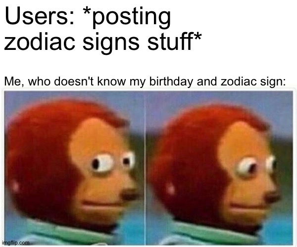 I'm not joking, I don't even know my birthday. | Users: *posting zodiac signs stuff*; Me, who doesn't know my birthday and zodiac sign: | image tagged in memes,monkey puppet | made w/ Imgflip meme maker