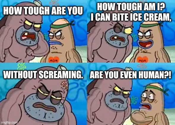 How Tough Are You Meme | HOW TOUGH AM I? I CAN BITE ICE CREAM, HOW TOUGH ARE YOU; WITHOUT SCREAMING. ARE YOU EVEN HUMAN?! | image tagged in memes,how tough are you | made w/ Imgflip meme maker
