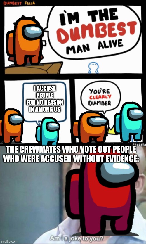 RLLY THO! | I ACCUSE PEOPLE FOR NO REASON IN AMONG US; THE CREWMATES WHO VOTE OUT PEOPLE WHO WERE ACCUSED WITHOUT EVIDENCE: | image tagged in i'm the dumbest man alive,am i a joke to you | made w/ Imgflip meme maker