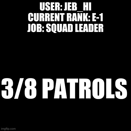 My Patrolls | USER: JEB_HI
CURRENT RANK: E-1
JOB: SQUAD LEADER; 3/8 PATROLS | image tagged in black plain template | made w/ Imgflip meme maker