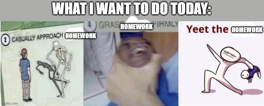 why can't we already have vacation? | WHAT I WANT TO DO TODAY:; HOMEWORK; HOMEWORK; HOMEWORK | image tagged in casually approach child grasp child firmly yeet the child | made w/ Imgflip meme maker