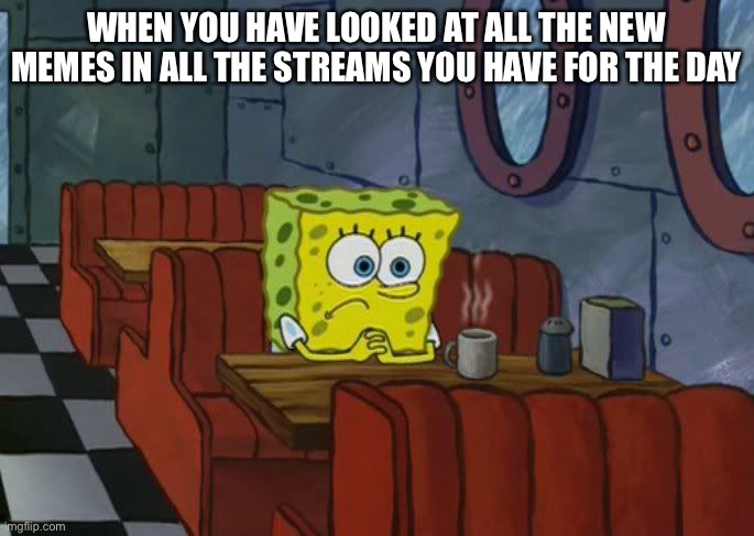 spongebob sad | WHEN YOU HAVE LOOKED AT ALL THE NEW MEMES IN ALL THE STREAMS YOU HAVE FOR THE DAY | image tagged in spongebob sad | made w/ Imgflip meme maker