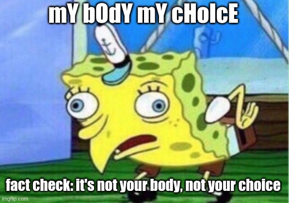 Mocking Spongebob | mY bOdY mY cHoIcE; fact check: it's not your body, not your choice | image tagged in memes,mocking spongebob | made w/ Imgflip meme maker