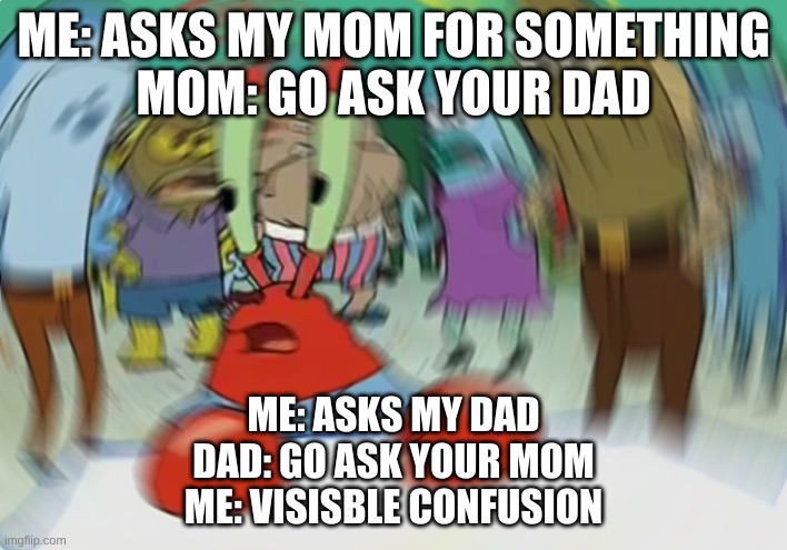 relatable parent memes | ME: ASKS MY MOM FOR SOMETHING
MOM: GO ASK YOUR DAD; ME: ASKS MY DAD
DAD: GO ASK YOUR MOM
ME: VISISBLE CONFUSION | image tagged in memes,mr krabs blur meme | made w/ Imgflip meme maker