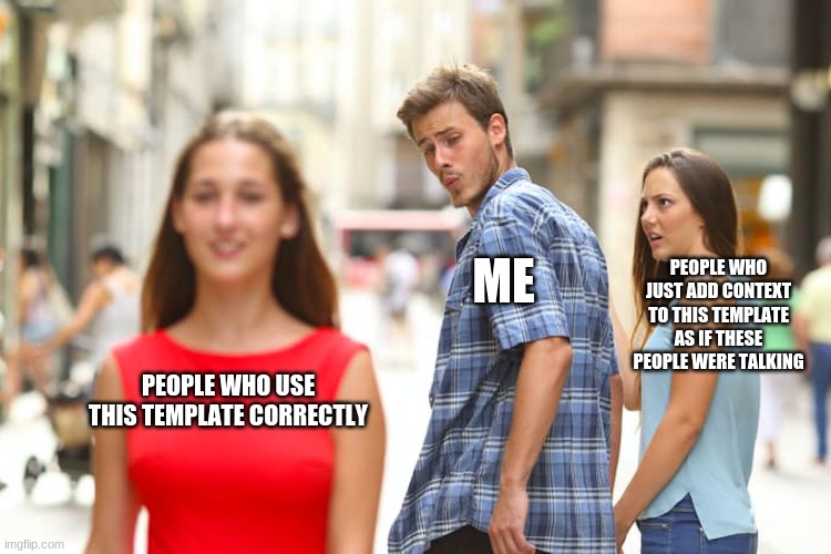 Distracted Boyfriend Meme | PEOPLE WHO JUST ADD CONTEXT TO THIS TEMPLATE AS IF THESE PEOPLE WERE TALKING; ME; PEOPLE WHO USE THIS TEMPLATE CORRECTLY | image tagged in memes,distracted boyfriend | made w/ Imgflip meme maker