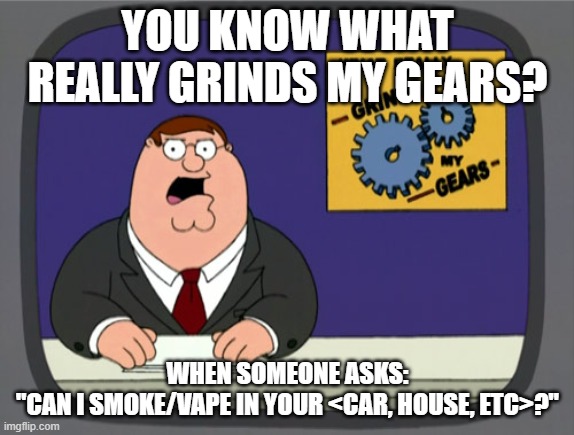 Peter Griffin News Meme | YOU KNOW WHAT REALLY GRINDS MY GEARS? WHEN SOMEONE ASKS:
"CAN I SMOKE/VAPE IN YOUR <CAR, HOUSE, ETC>?" | image tagged in memes,peter griffin news,AdviceAnimals | made w/ Imgflip meme maker