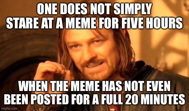 One Does Not Simply Meme | ONE DOES NOT SIMPLY STARE AT A MEME FOR FIVE HOURS WHEN THE MEME HAS NOT EVEN BEEN POSTED FOR A FULL 20 MINUTES | image tagged in memes,one does not simply | made w/ Imgflip meme maker