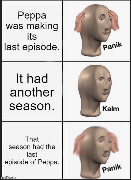 Panik Kalm Panik Meme | Peppa was making its last episode. It had another season. That season had the last episode of Peppa. | image tagged in memes,panik kalm panik | made w/ Imgflip meme maker