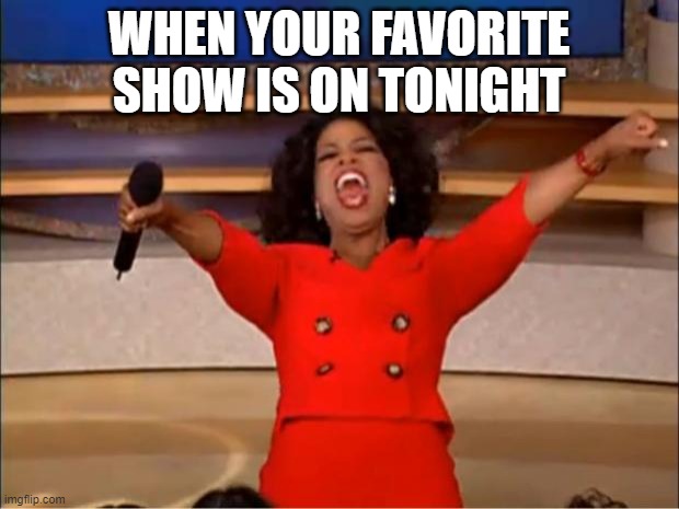 Oprah You Get A Meme | WHEN YOUR FAVORITE SHOW IS ON TONIGHT | image tagged in memes,oprah you get a | made w/ Imgflip meme maker