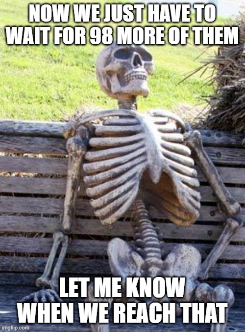 Waiting Skeleton Meme | NOW WE JUST HAVE TO WAIT FOR 98 MORE OF THEM LET ME KNOW WHEN WE REACH THAT | image tagged in memes,waiting skeleton | made w/ Imgflip meme maker