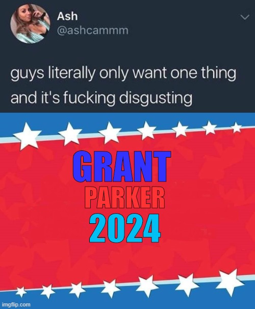 We all want it | GRANT; PARKER; 2024 | image tagged in guys literally,campaign sign,GrantPosting | made w/ Imgflip meme maker