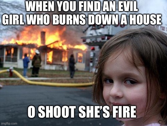 A girl who creates disasters | WHEN YOU FIND AN EVIL GIRL WHO BURNS DOWN A HOUSE; O SHOOT SHE’S FIRE | image tagged in memes,disaster girl | made w/ Imgflip meme maker