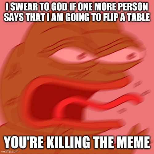 Rage Pepe | I SWEAR TO GOD IF ONE MORE PERSON SAYS THAT I AM GOING TO FLIP A TABLE; YOU'RE KILLING THE MEME | image tagged in rage pepe | made w/ Imgflip meme maker